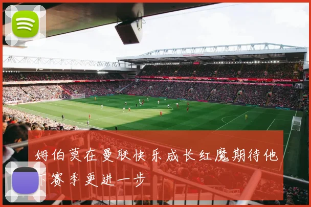 姆伯莫在曼联快乐成长红魔期待他下赛季更进一步