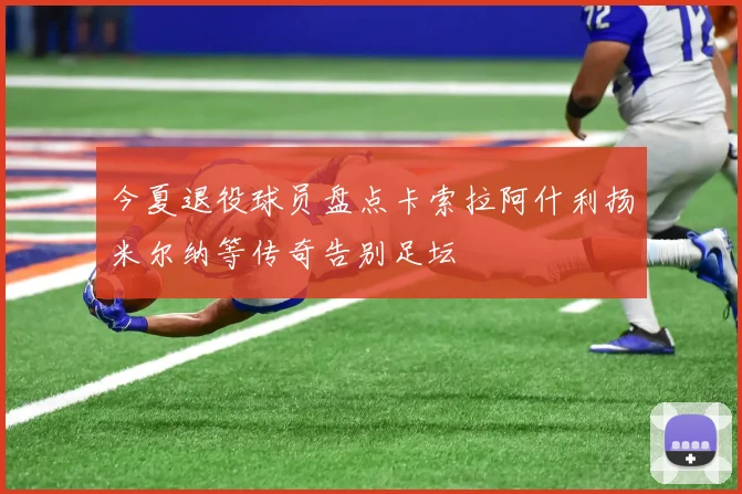 今夏退役球员盘点卡索拉阿什利扬米尔纳等传奇告别足坛