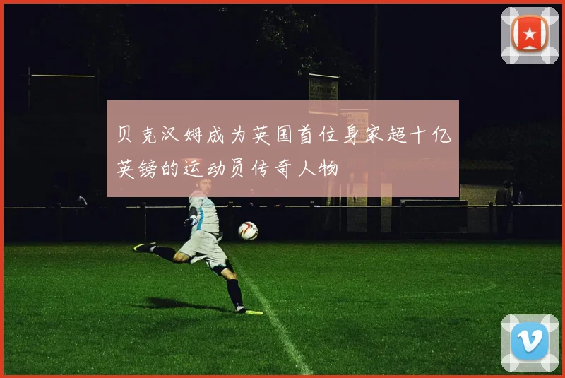 贝克汉姆成为英国首位身家超十亿英镑的运动员传奇人物