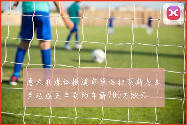 意大利媒体报道贡萨洛拉莫斯与米兰达成五年合约年薪700万欧元
