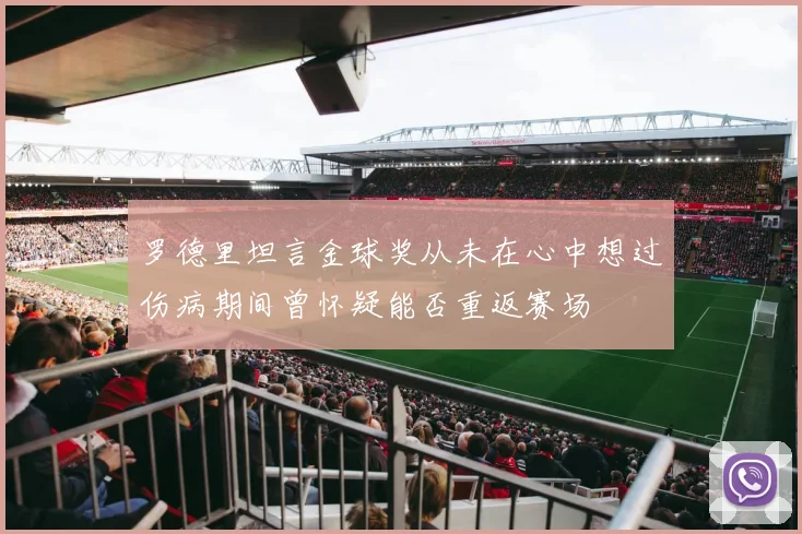 罗德里坦言金球奖从未在心中想过伤病期间曾怀疑能否重返赛场
