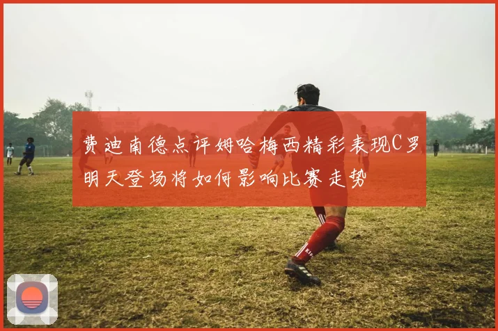 费迪南德点评姆哈梅西精彩表现C罗明天登场将如何影响比赛走势