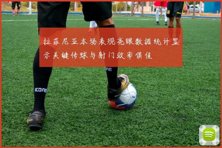 拉菲尼亚本场表现亮眼数据统计显示关键传球与射门效率俱佳