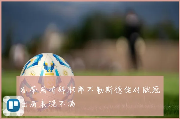 孔蒂或将辞职那不勒斯德佬对欧冠出局表现不满