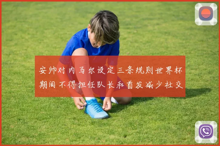 安帅对内马尔设定三条规则世界杯期间不得担任队长和首发减少社交媒体使用