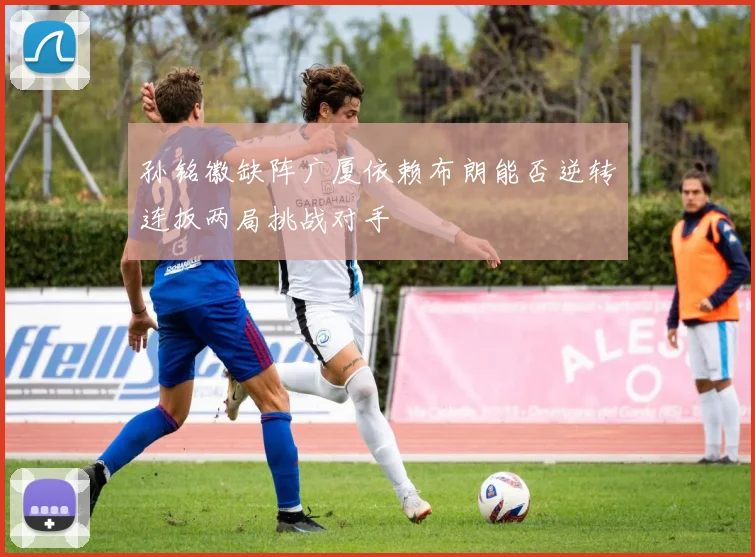 孙铭徽缺阵广厦依赖布朗能否逆转连扳两局挑战对手