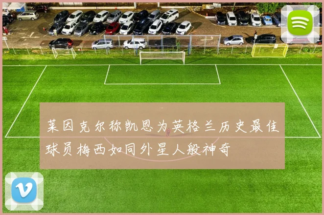 莱因克尔称凯恩为英格兰历史最佳球员梅西如同外星人般神奇