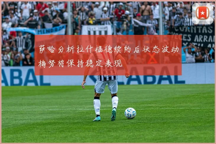 萨哈分析拉什福德续约后状态波动梅努将保持稳定表现