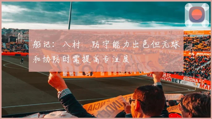船记：八村塁防守能力出色但无球和协防时需提高专注度