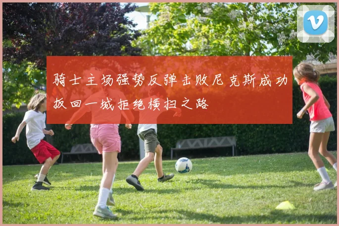 骑士主场强势反弹击败尼克斯成功扳回一城拒绝横扫之路