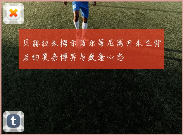 贝赫拉米揭示马尔蒂尼离开米兰背后的复杂博弈与疲惫心态