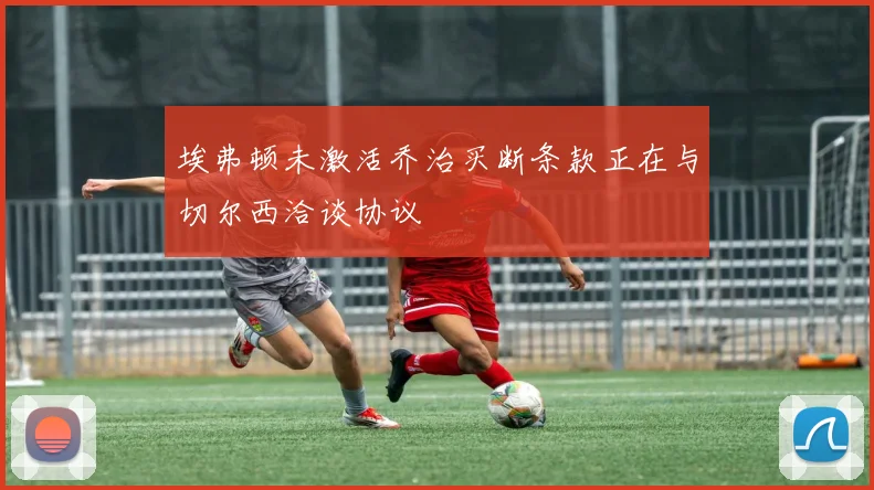 埃弗顿未激活乔治买断条款正在与切尔西洽谈协议