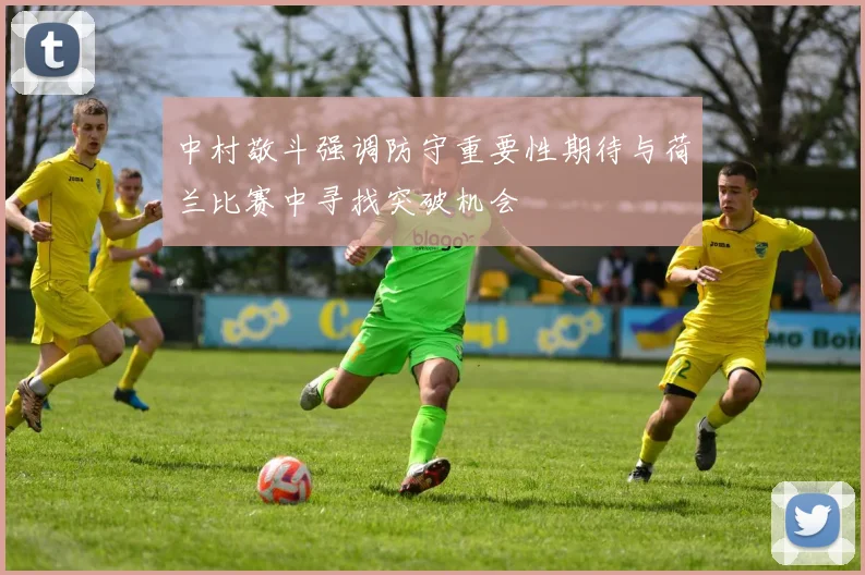 中村敬斗强调防守重要性期待与荷兰比赛中寻找突破机会