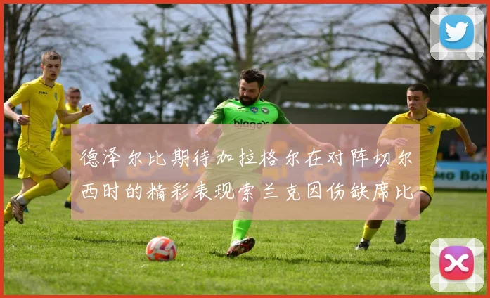 德泽尔比期待加拉格尔在对阵切尔西时的精彩表现索兰克因伤缺席比赛
