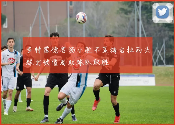 多特蒙德客场小胜不莱梅吉拉西头球打破僵局助球队取胜